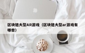 区块链大型AR游戏（区块链大型ar游戏有哪些）