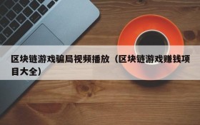 区块链游戏骗局视频播放（区块链游戏赚钱项目大全）