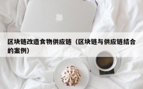 区块链改造食物供应链(区块链与供应链结合的案例)