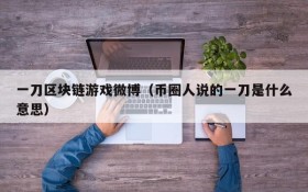 一刀区块链游戏微博(币圈人说的一刀是什么意思)