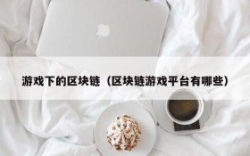 游戏下的区块链(区块链游戏平台有哪些)