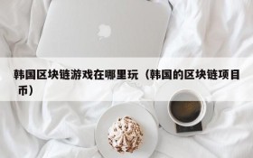 韩国区块链游戏在哪里玩（韩国的区块链项目 币）