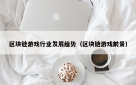 区块链游戏行业发展趋势(区块链游戏前景)