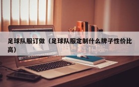 足球队服订做(足球队服定制什么牌子性价比高)