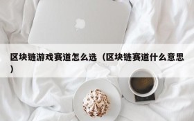 区块链游戏赛道怎么选(区块链赛道什么意思)
