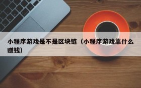 小程序游戏是不是区块链(小程序游戏靠什么赚钱)