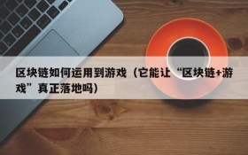 区块链如何运用到游戏（它能让“区块链+游戏”真正落地吗）
