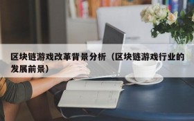 区块链游戏改革背景分析(区块链游戏行业的发展前景)