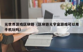 元世界游戏区块链(区块链元宇宙游戏可以用手机玩吗)