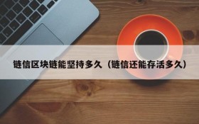 链信区块链能坚持多久(链信还能存活多久)