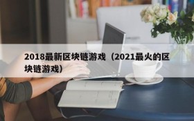2018最新区块链游戏（2021最火的区块链游戏）