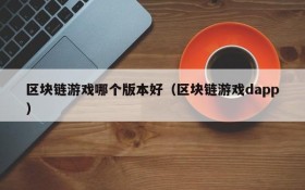 区块链游戏哪个版本好（区块链游戏dapp）