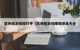 区块链游戏招打手(区块链游戏赚钱项目大全)
