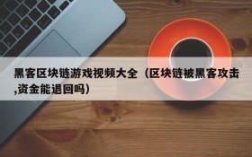 黑客区块链游戏视频大全(区块链被黑客攻击,资金能退回吗)
