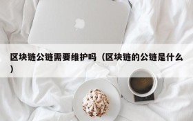 区块链公链需要维护吗(区块链的公链是什么)