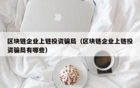 区块链企业上链投资骗局（区块链企业上链投资骗局有哪些）