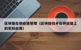 区块链在供应链管理（区块链技术在供应链上的实际应用）