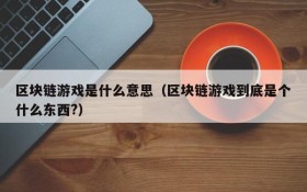 区块链游戏是什么意思（区块链游戏到底是个什么东西?）