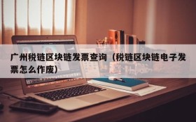 广州税链区块链发票查询（税链区块链电子发票怎么作废）