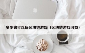 多少钱可以玩区块链游戏（区块链游戏收益）