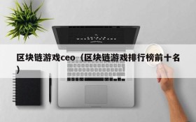 区块链游戏ceo(区块链游戏排行榜前十名)