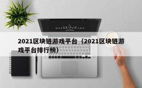 2021区块链游戏平台（2021区块链游戏平台排行榜）