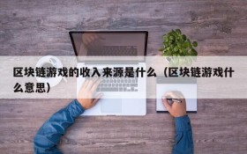 区块链游戏的收入来源是什么(区块链游戏什么意思)