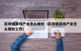 区块链游戏产业怎么做好(区块链游戏产业怎么做好工作)