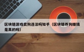 区块链游戏卖狗违法吗知乎（区块链养狗赚钱是真的吗）