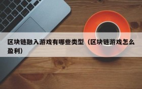 区块链融入游戏有哪些类型（区块链游戏怎么盈利）