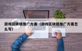 游戏区块链推广方案(游戏区块链推广方案怎么写)