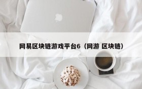 网易区块链游戏平台6(网游 区块链)