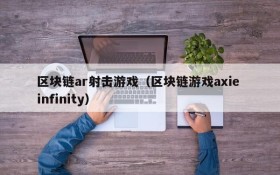 区块链ar射击游戏（区块链游戏axie infinity）