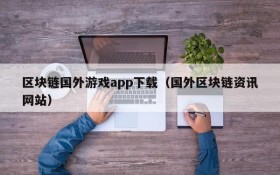 区块链国外游戏app下载（国外区块链资讯网站）