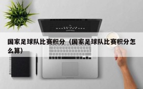 国家足球队比赛积分(国家足球队比赛积分怎么算)