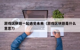 游戏区块链一起遇见未来(游戏区块链是什么意思?)