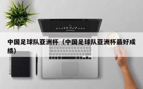 中国足球队亚洲杯(中国足球队亚洲杯最好成绩)