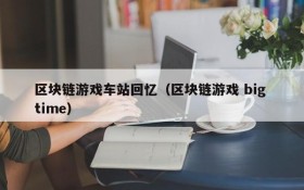 区块链游戏车站回忆(区块链游戏 big time)