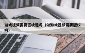 游戏视频需要区块链吗（做游戏视频需要版权吗）