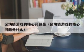 区块链游戏的核心问题是(区块链游戏的核心问题是什么)
