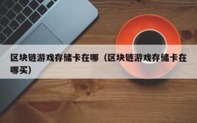 区块链游戏存储卡在哪(区块链游戏存储卡在哪买)