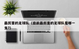 最厉害的足球队(目前最厉害的足球队是哪一支?)