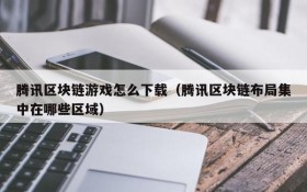 腾讯区块链游戏怎么下载（腾讯区块链布局集中在哪些区域）