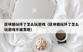 区块链玩坏了怎么玩游戏（区块链玩坏了怎么玩游戏不被发现）