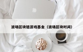 波场区块链游戏基金(波场区块时间)