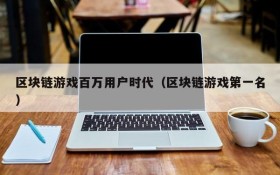 区块链游戏百万用户时代(区块链游戏第一名)