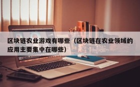 区块链农业游戏有哪些(区块链在农业领域的应用主要集中在哪些)