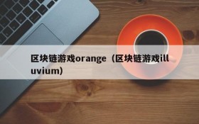 区块链游戏orange(区块链游戏illuvium)