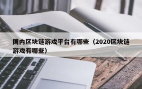 国内区块链游戏平台有哪些（2020区块链游戏有哪些）