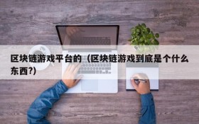 区块链游戏平台的（区块链游戏到底是个什么东西?）